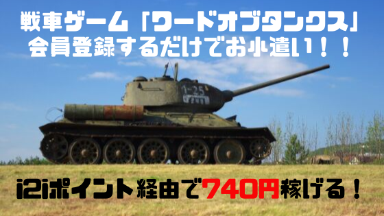 i2iポイント　戦車ゲーム、ワードオブタンクス会員登録だけで740円稼げる！