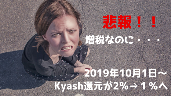 悲報！！2019年10月1日～Kyash還元2％⇒1％へ改悪。増税なのに！