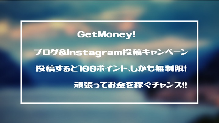 GetMoney!　ブログ・Instagram投稿キャンペーン！投稿すると100Pt、しかも無制限。お金を稼ぐチャンスです。
