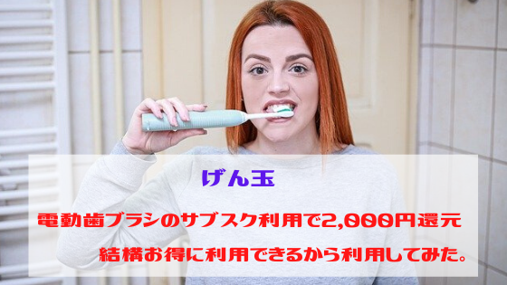 げん玉　電動歯ブラシのサブスク利用で2,000円還元、結構お得に利用できるから利用してみた