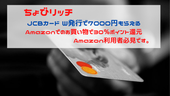 ちょびリッチ　JCBカードW発行で7000円もらえる。さらにAmazonでのお買い物で30％キャッシュバック