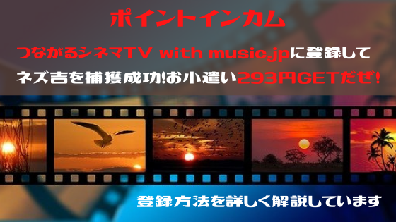ポイントインカム　つながるシネマTV with music.jpに登録してネズ吉捕獲。293円のお小遣いをGETだぜ！