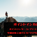 ポイントインカム　ポイントハンターコンプリート！今月は最上級クエストクリアも目指す