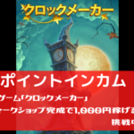 ポイントインカム　スマホゲーム「クロックメーカー」アンティークショップ完成で1,000円