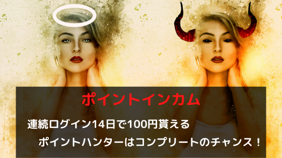 ポイントインカム　連続ログイン14日で100円貰える。ポイントハンターはコンプリートのチャンス！