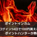 ポイントインカム　連続ログイン14日で100円貰える。ポイントハンターが熱い！