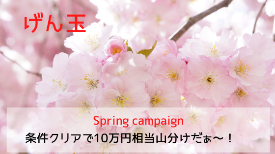 げん玉　Spring campaign　条件クリアで10万円相当山分けだぁ～