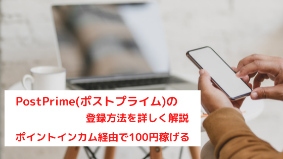 PostPrime(ポストプライム)の登録方法を詳しく解説　ポイントインカム経由で100円稼げる。200円にアップ中