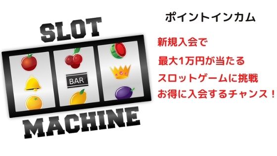 ポイントインカム　新規入会で最大1万円当たるスロットゲームに挑戦。お得に入会するチャンス