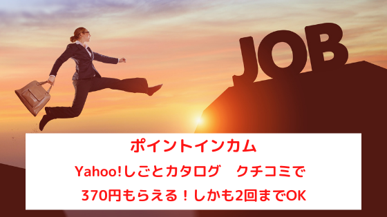 ポイントインカム　Yahoo!しごとカタログ　口コミで370円もらえる。しかも2回まで！400円にアップ中