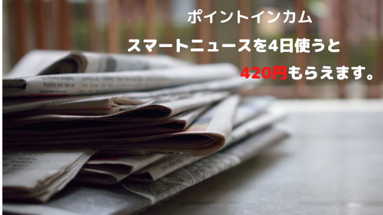 ポイントインカム　スマートニュース（SmartNews）を4日使うと420円貰えます。
