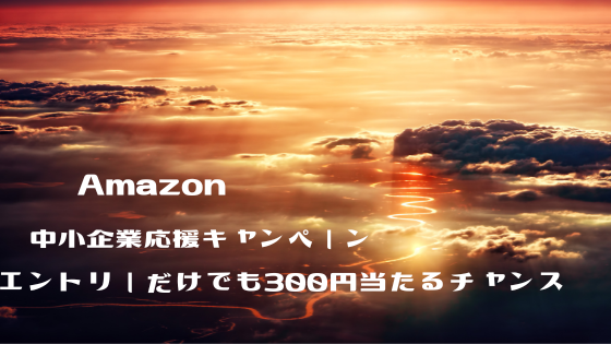 Amazon　中小企業応援キャンペーン、エントリーだけでも300円が当たるチャンス